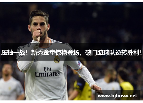 压轴一战！新秀金童惊艳登场，破门助球队逆转胜利！