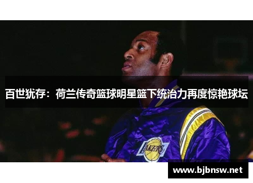 百世犹存：荷兰传奇篮球明星篮下统治力再度惊艳球坛